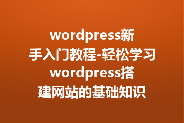 wordpress新手入门教程-轻松学习wordpress搭建网站的基础知识