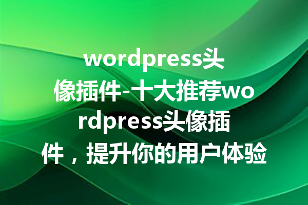 wordpress头像插件-十大推荐wordpress头像插件，提升你的用户体验！