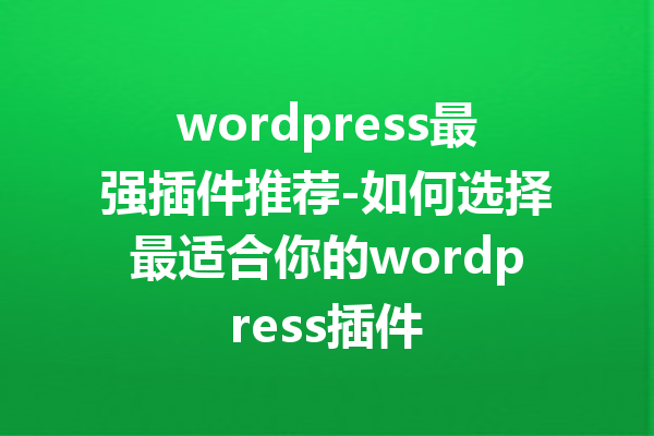 wordpress最强插件推荐-如何选择最适合你的wordpress插件