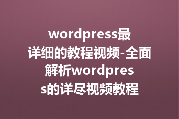 wordpress最详细的教程视频-全面解析wordpress的详尽视频教程