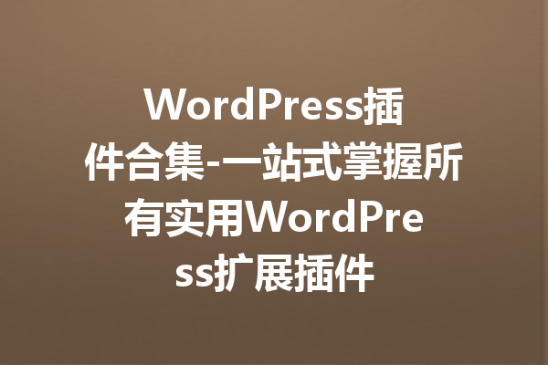 WordPress插件合集-一站式掌握所有实用WordPress扩展插件