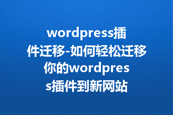 wordpress插件迁移-如何轻松迁移你的wordpress插件到新网站