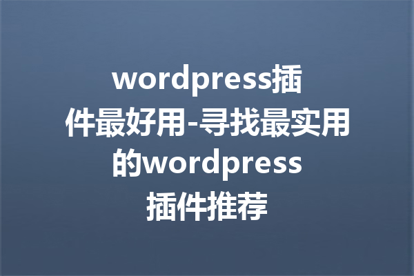 wordpress插件最好用-寻找最实用的wordpress插件推荐