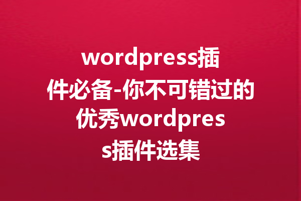 wordpress插件必备-你不可错过的优秀wordpress插件选集