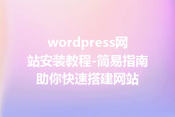 wordpress网站安装教程-简易指南助你快速搭建网站