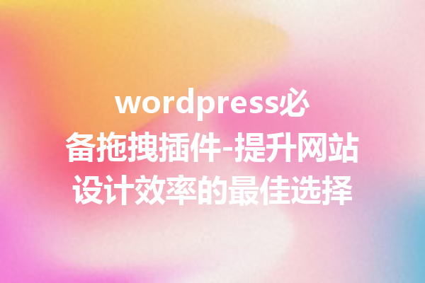 wordpress必备拖拽插件-提升网站设计效率的最佳选择
