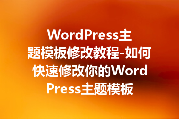WordPress主题模板修改教程-如何快速修改你的WordPress主题模板