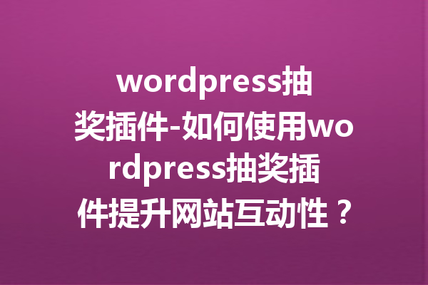 wordpress抽奖插件-如何使用wordpress抽奖插件提升网站互动性？