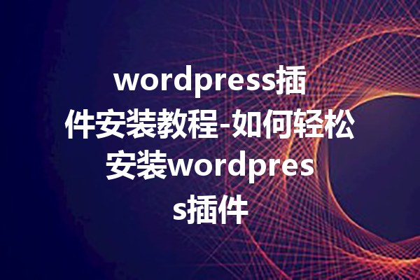 wordpress插件安装教程-如何轻松安装wordpress插件
