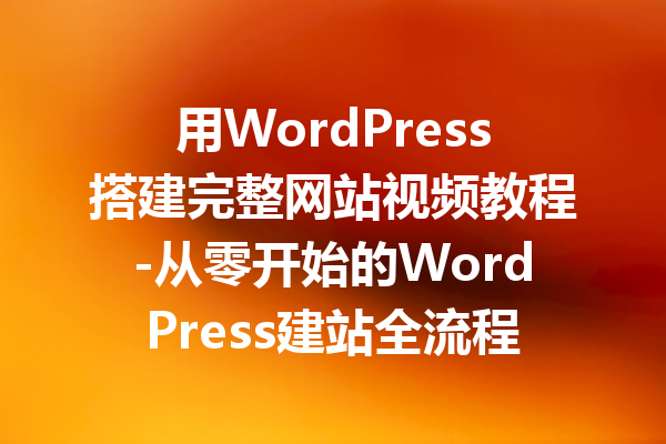 用WordPress搭建完整网站视频教程-从零开始的WordPress建站全流程指南