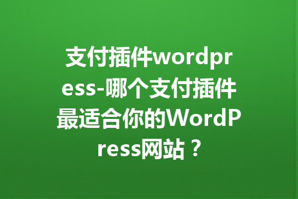 支付插件wordpress-哪个支付插件最适合你的WordPress网站？