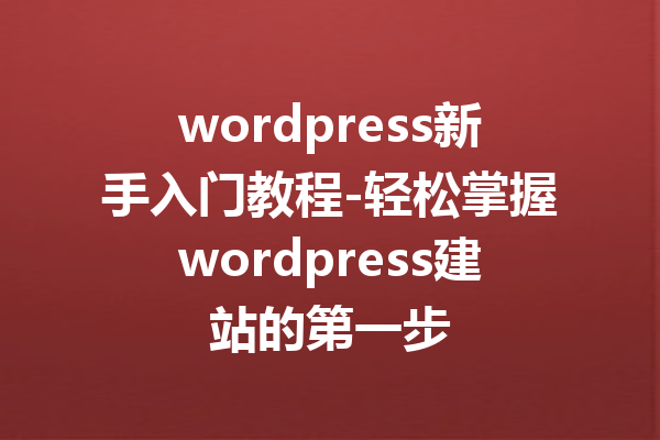 wordpress新手入门教程-轻松掌握wordpress建站的第一步