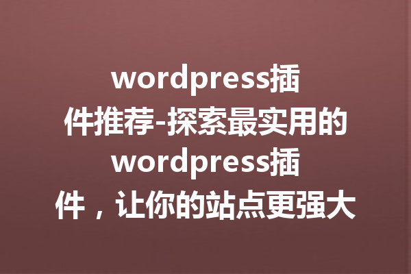 wordpress插件推荐-探索最实用的wordpress插件，让你的站点更强大