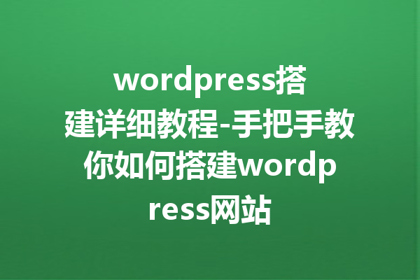 wordpress搭建详细教程-手把手教你如何搭建wordpress网站