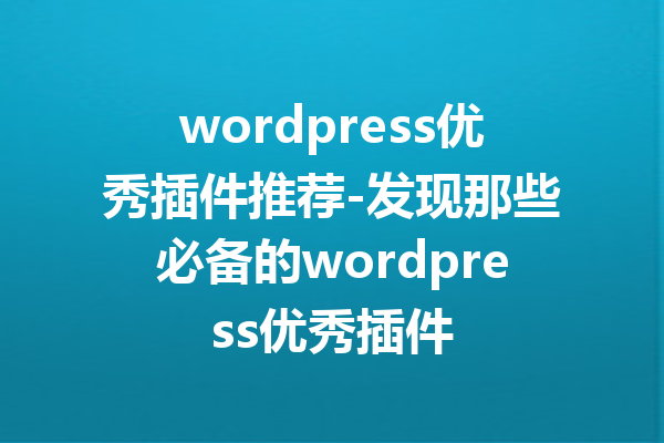 wordpress优秀插件推荐-发现那些必备的wordpress优秀插件