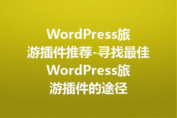 WordPress旅游插件推荐-寻找最佳WordPress旅游插件的途径