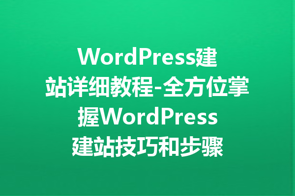 WordPress建站详细教程-全方位掌握WordPress建站技巧和步骤