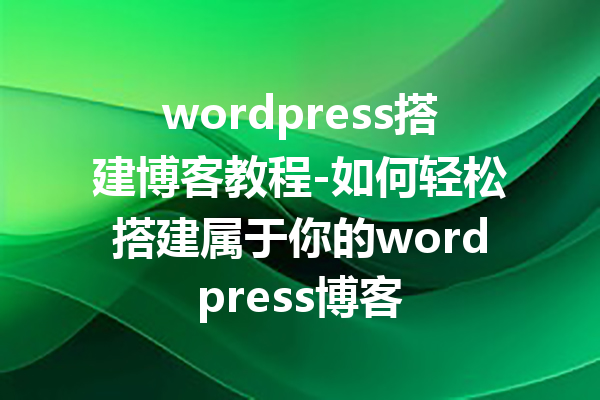 wordpress搭建博客教程-如何轻松搭建属于你的wordpress博客
