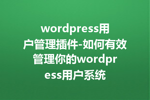 wordpress用户管理插件-如何有效管理你的wordpress用户系统
