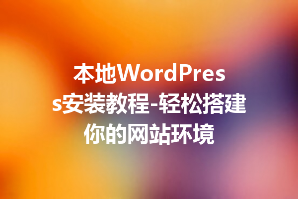 本地WordPress安装教程-轻松搭建你的网站环境