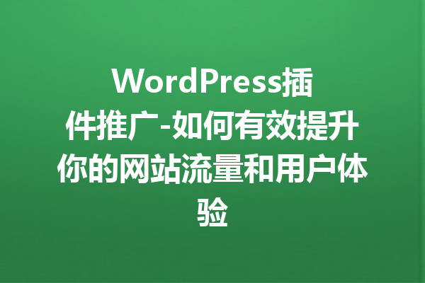 WordPress插件推广-如何有效提升你的网站流量和用户体验