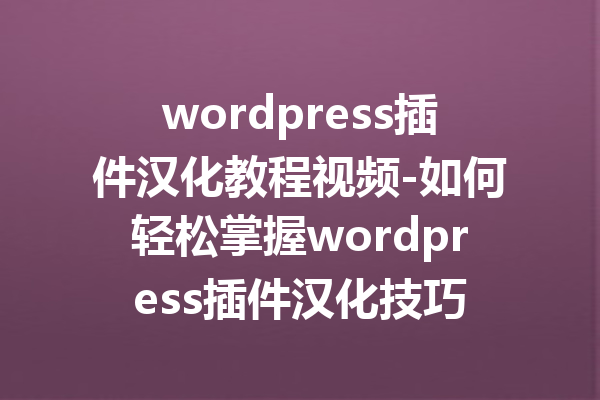 wordpress插件汉化教程视频-如何轻松掌握wordpress插件汉化技巧