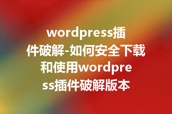wordpress插件破解-如何安全下载和使用wordpress插件破解版本