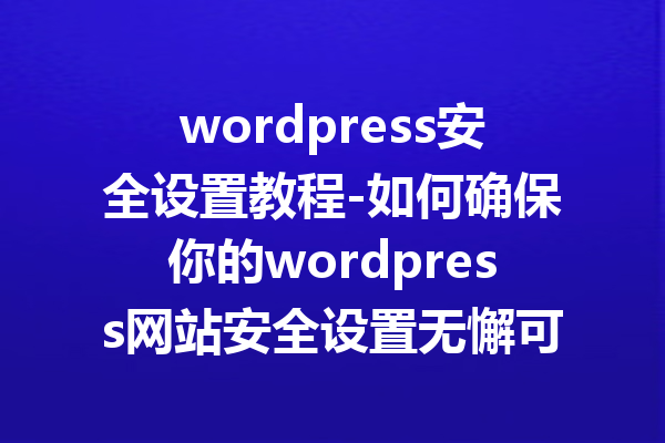 wordpress安全设置教程-如何确保你的wordpress网站安全设置无懈可击