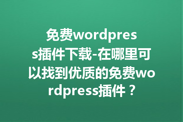 免费wordpress插件下载-在哪里可以找到优质的免费wordpress插件？