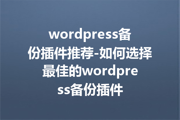 wordpress备份插件推荐-如何选择最佳的wordpress备份插件