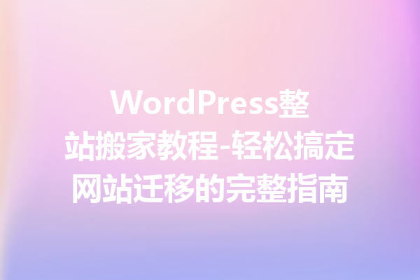 WordPress整站搬家教程-轻松搞定网站迁移的完整指南