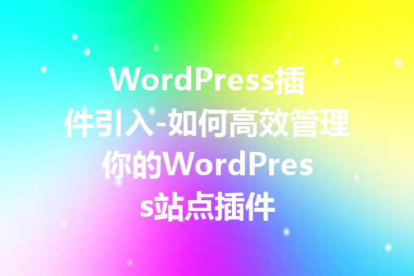 WordPress插件引入-如何高效管理你的WordPress站点插件