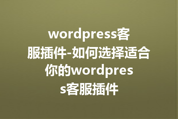 wordpress客服插件-如何选择适合你的wordpress客服插件