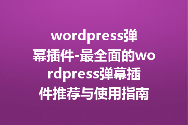wordpress弹幕插件-最全面的wordpress弹幕插件推荐与使用指南