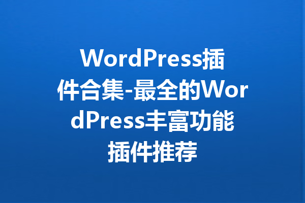 WordPress插件合集-最全的WordPress丰富功能插件推荐