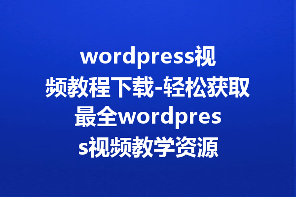 wordpress视频教程下载-轻松获取最全wordpress视频教学资源