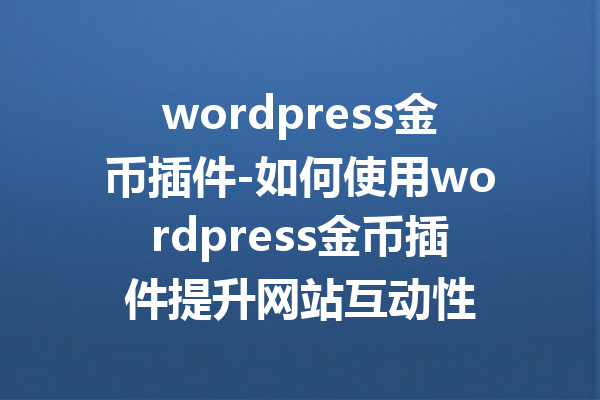 wordpress金币插件-如何使用wordpress金币插件提升网站互动性