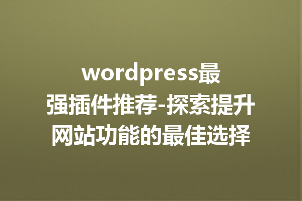 wordpress最强插件推荐-探索提升网站功能的最佳选择