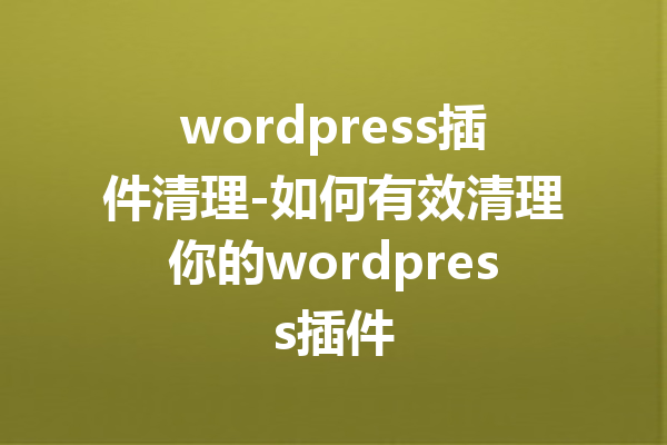 wordpress插件清理-如何有效清理你的wordpress插件