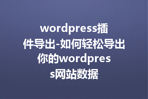 wordpress插件导出-如何轻松导出你的wordpress网站数据