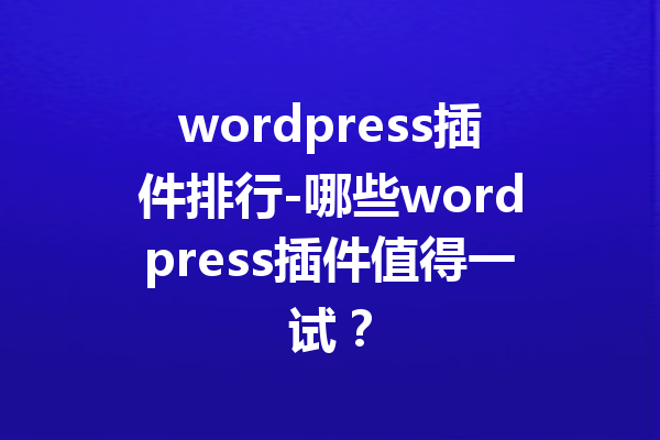 wordpress插件排行-哪些wordpress插件值得一试？