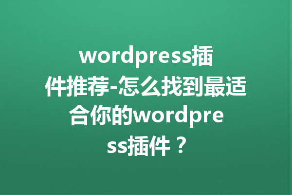 wordpress插件推荐-怎么找到最适合你的wordpress插件？