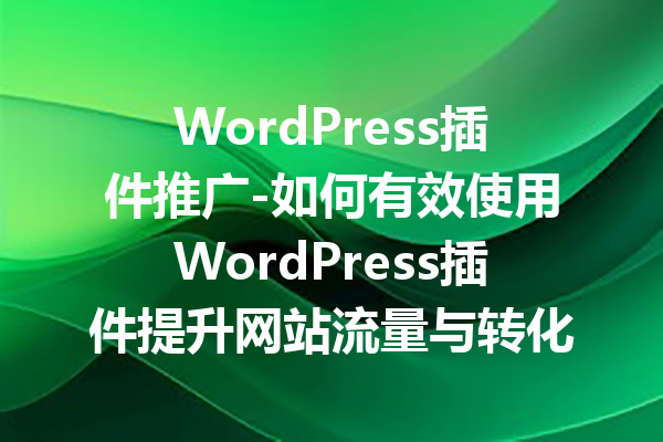 WordPress插件推广-如何有效使用WordPress插件提升网站流量与转化率