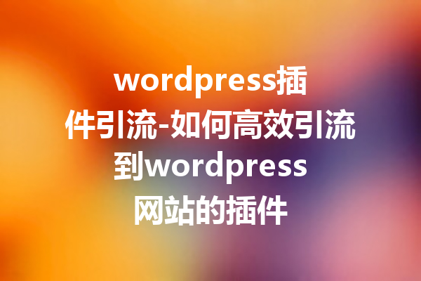 wordpress插件引流-如何高效引流到wordpress网站的插件