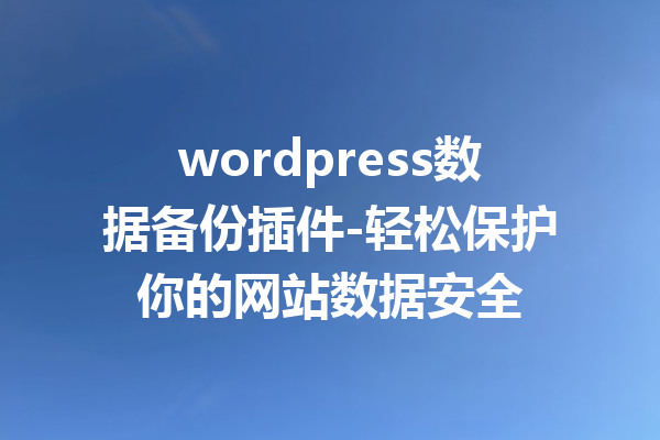 wordpress数据备份插件-轻松保护你的网站数据安全