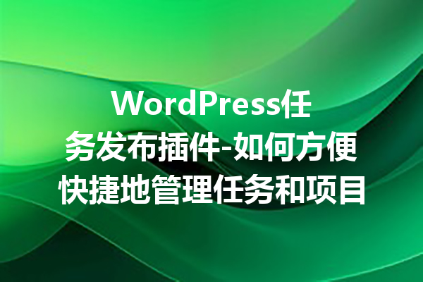 WordPress任务发布插件-如何方便快捷地管理任务和项目