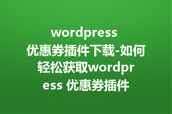 wordpress 优惠券插件下载-如何轻松获取wordpress 优惠券插件