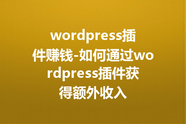 wordpress插件赚钱-如何通过wordpress插件获得额外收入