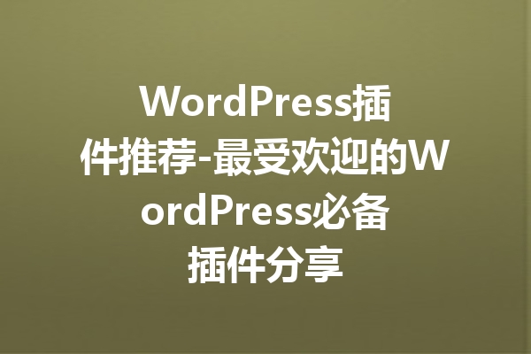 WordPress插件推荐-最受欢迎的WordPress必备插件分享