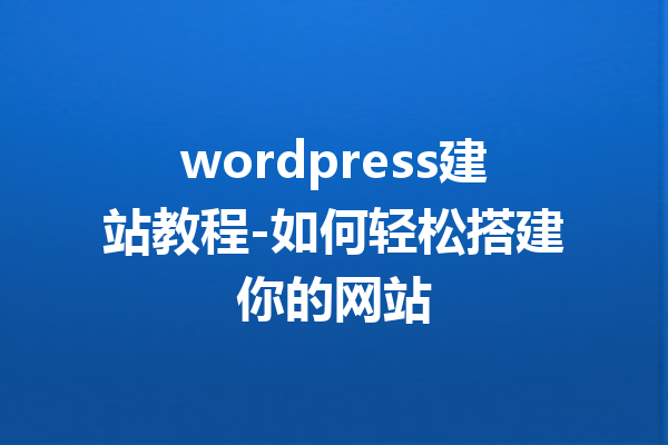 wordpress建站教程-如何轻松搭建你的网站
